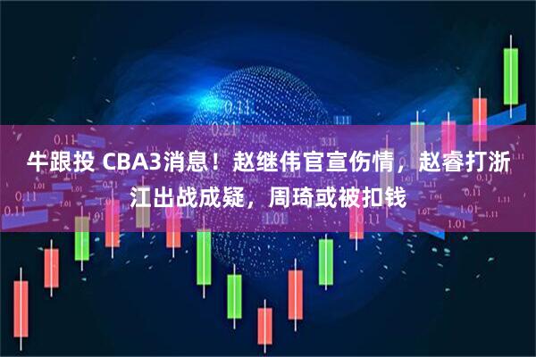 牛跟投 CBA3消息！赵继伟官宣伤情，赵睿打浙江出战成疑，周琦或被扣钱