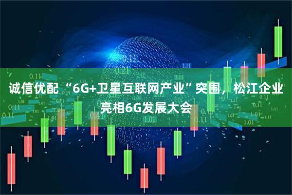 诚信优配 “6G+卫星互联网产业”突围，松江企业亮相6G发展大会