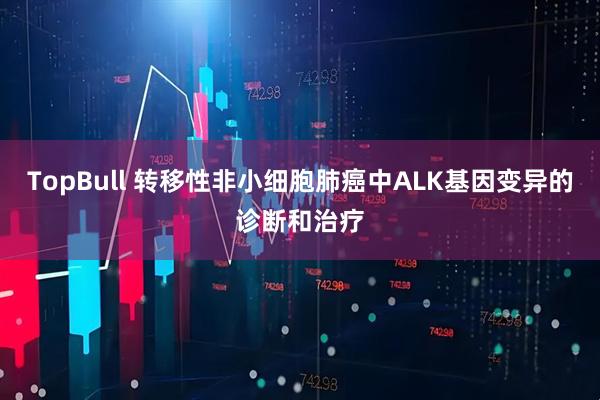 TopBull 转移性非小细胞肺癌中ALK基因变异的诊断和治疗