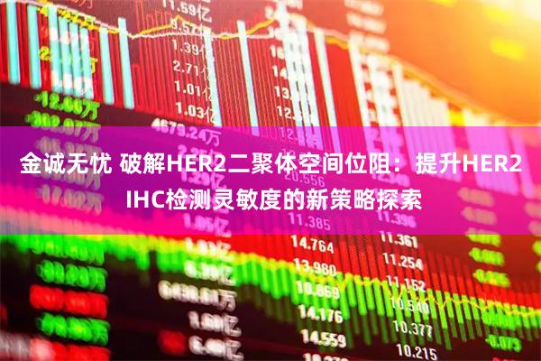 金诚无忧 破解HER2二聚体空间位阻：提升HER2 IHC检测灵敏度的新策略探索
