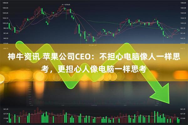 神牛资讯 苹果公司CEO：不担心电脑像人一样思考，更担心人像电脑一样思考
