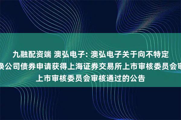 九融配资端 澳弘电子: 澳弘电子关于向不特定对象发行可转换公司债券申请获得上海证券交易所上市审核委员会审核通过的公告