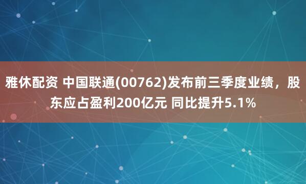 雅休配资 中国联通(00762)发布前三季度业绩，股东应占盈利200亿元 同比提升5.1%