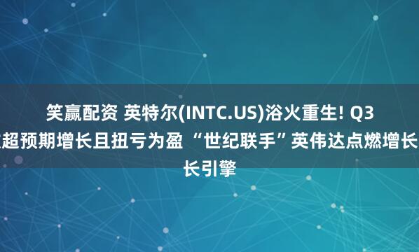 笑赢配资 英特尔(INTC.US)浴火重生! Q3营收超预期增长且扭亏为盈 “世纪联手”英伟达点燃增长引擎