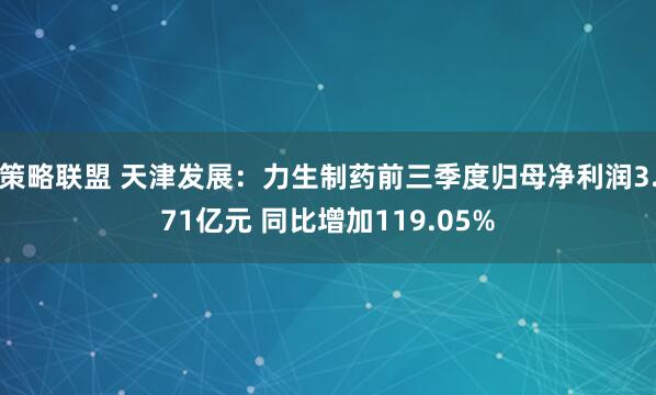策略联盟 天津发展：力生制药前三季度归母净利润3.71亿元 同比增加119.05%