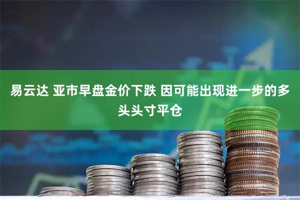 易云达 亚市早盘金价下跌 因可能出现进一步的多头头寸平仓