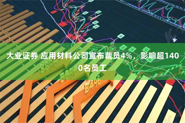 大业证券 应用材料公司宣布裁员4%，影响超1400名员工