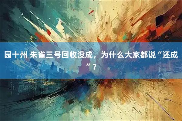 园十州 朱雀三号回收没成，为什么大家都说“还成”？