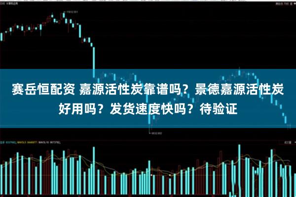 赛岳恒配资 嘉源活性炭靠谱吗？景德嘉源活性炭好用吗？发货速度快吗？待验证