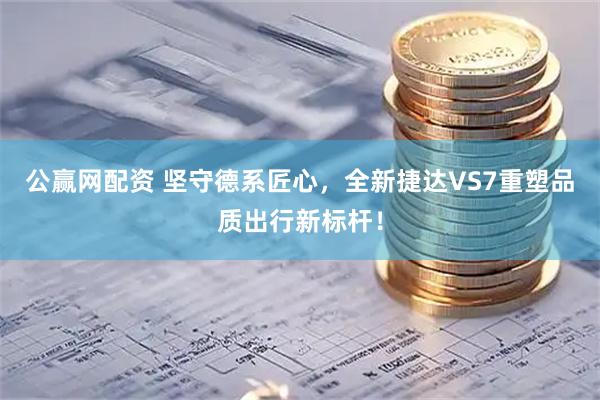 公赢网配资 坚守德系匠心，全新捷达VS7重塑品质出行新标杆！