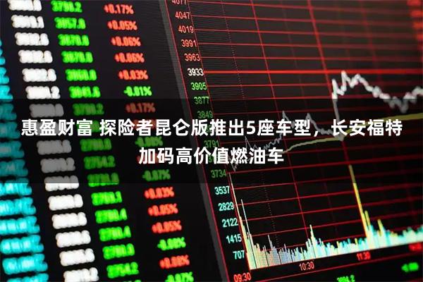 惠盈财富 探险者昆仑版推出5座车型，长安福特加码高价值燃油车