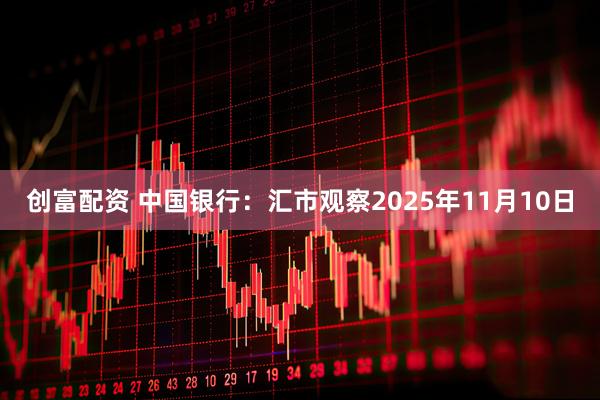 创富配资 中国银行：汇市观察2025年11月10日
