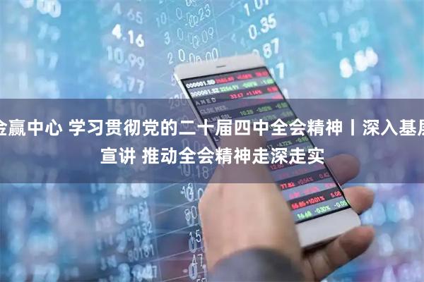 金赢中心 学习贯彻党的二十届四中全会精神丨深入基层宣讲 推动全会精神走深走实