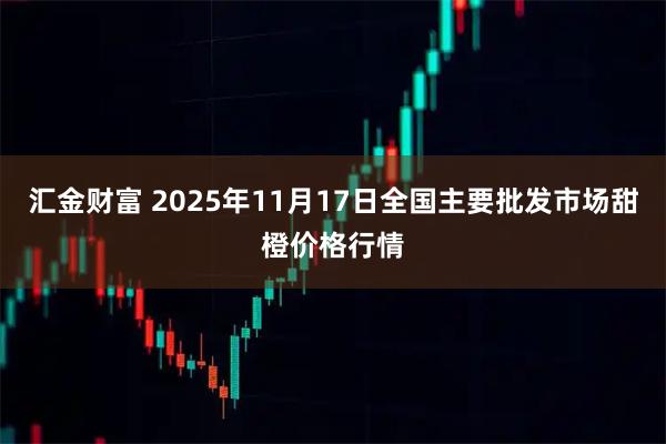 汇金财富 2025年11月17日全国主要批发市场甜橙价格行情