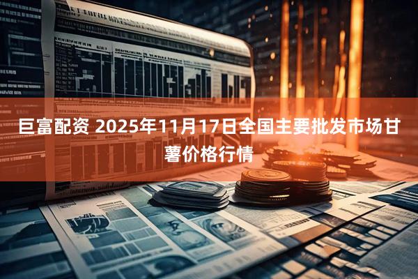 巨富配资 2025年11月17日全国主要批发市场甘薯价格行情