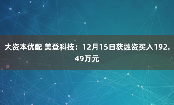 大资本优配 美登科技：12月15日获融资买入192.49万元