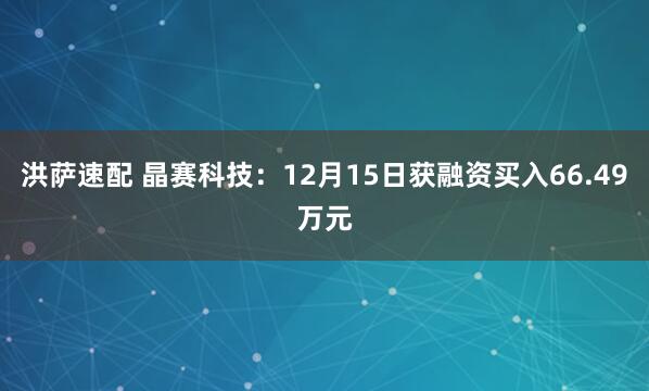 洪萨速配 晶赛科技：12月15日获融资买入66.49万元