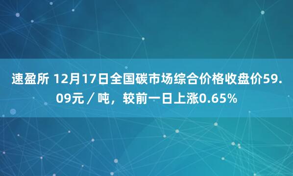 速盈所 12月17日全国碳市场综合价格收盘价59.09元／吨，较前一日上涨0.65%