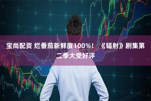 宝尚配资 烂番茄新鲜度100%！ 《辐射》剧集第二季大受好评