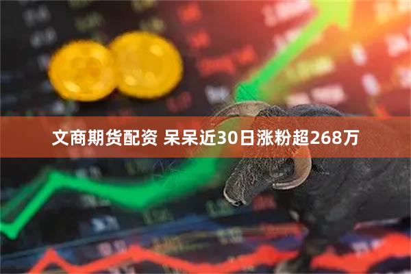 文商期货配资 呆呆近30日涨粉超268万
