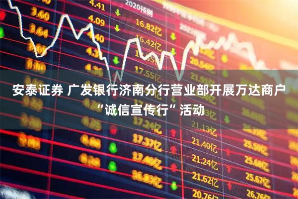 安泰证券 广发银行济南分行营业部开展万达商户“诚信宣传行”活动