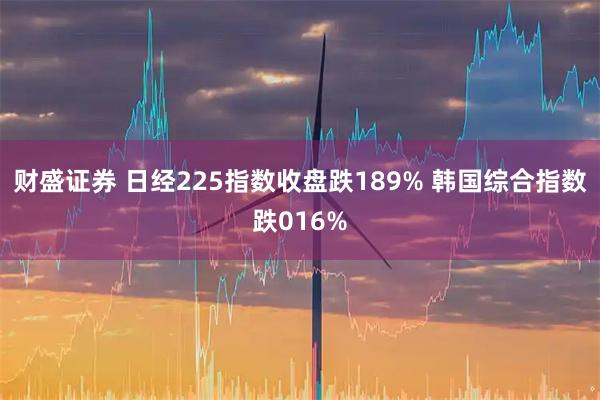 财盛证券 日经225指数收盘跌189% 韩国综合指数跌016%